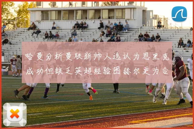 哈曼分析曼联新帅人选认为恩里克成功但缺乏英超经验图赫尔更为合适