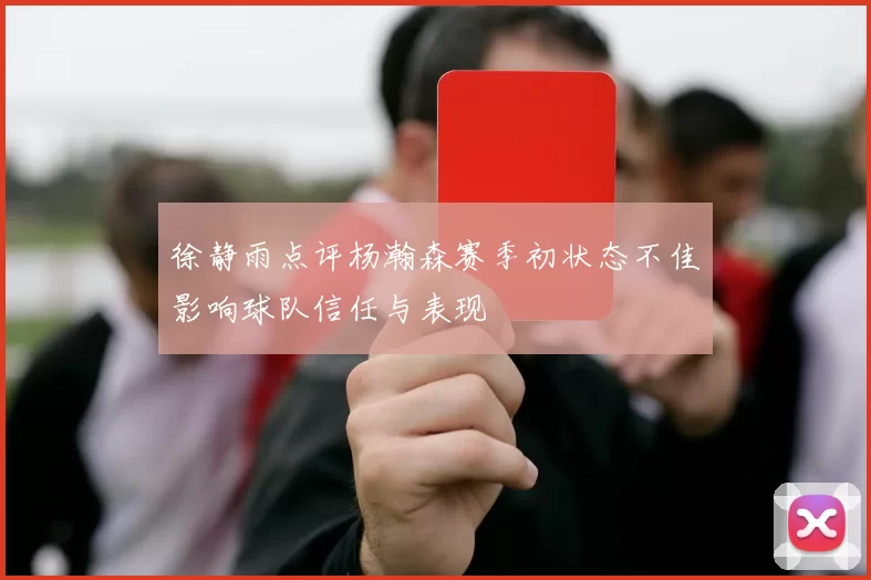 徐静雨点评杨瀚森赛季初状态不佳影响球队信任与表现