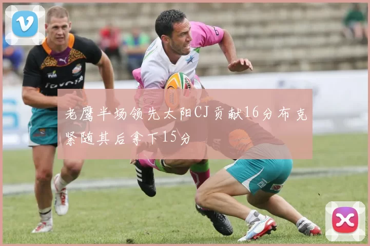 老鹰半场领先太阳CJ贡献16分布克紧随其后拿下15分