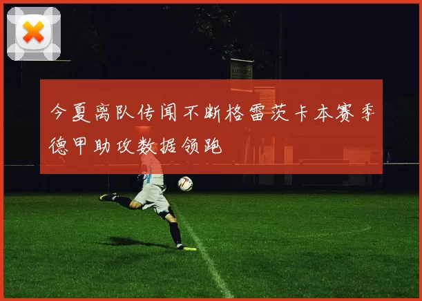 今夏离队传闻不断格雷茨卡本赛季德甲助攻数据领跑