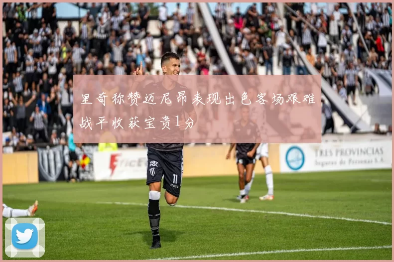 里奇称赞迈尼昂表现出色客场艰难战平收获宝贵1分