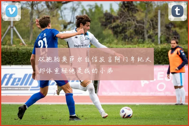 双胞胎奥萨尔自信发言阿门年纪大却体重轻他是我的小弟