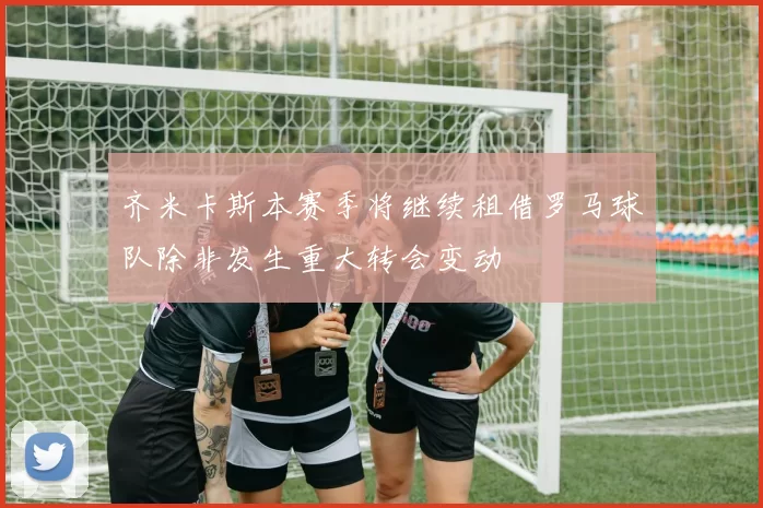 齐米卡斯本赛季将继续租借罗马球队除非发生重大转会变动