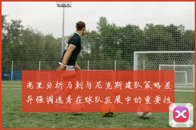 老里分析马刺与尼克斯建队策略差异强调选秀在球队发展中的重要性