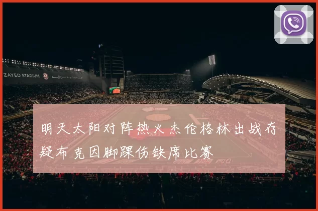 明天太阳对阵热火杰伦格林出战存疑布克因脚踝伤缺席比赛