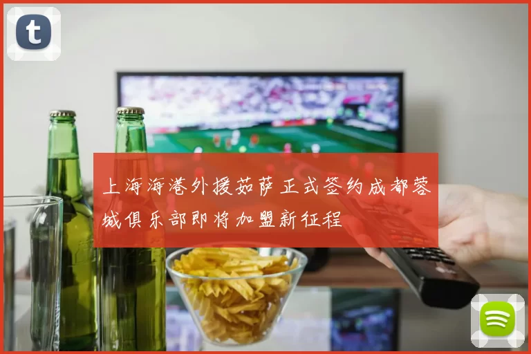 上海海港外援茹萨正式签约成都蓉城俱乐部即将加盟新征程