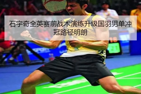 石宇奇全英赛前战术演练升级国羽男单冲冠路径明朗（XCSPORTS）